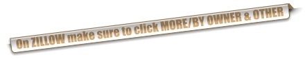 On ZILLOW make sure to click MORE/BY OWNER & OTHER